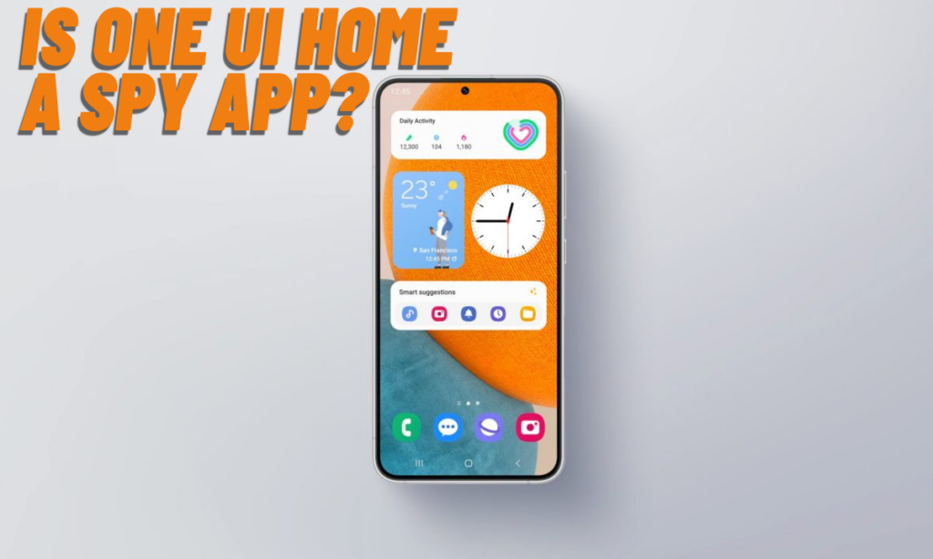Is One UI Home a Spy App? Unveiling the Truth
